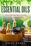 Essential Oils: Your Beginners Guide To Essential Oils & Aromatherapy