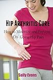 Hip Arthritis Cure: How To Minimize And Prevent On-Going Hip Pain (Hip Pain, Hip Problems)